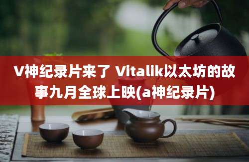 V神纪录片来了 Vitalik以太坊的故事九月全球上映(a神纪录片)