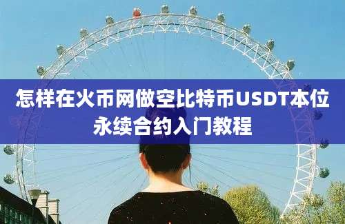 怎样在火币网做空比特币USDT本位永续合约入门教程