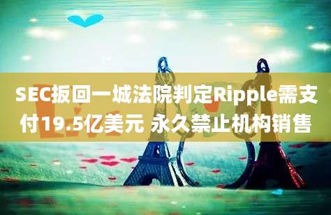 SEC扳回一城法院判定Ripple需支付19.5亿美元 永久禁止机构销售