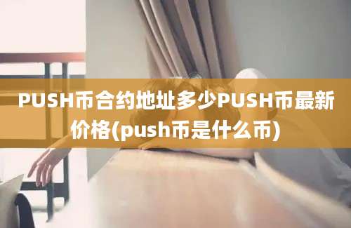 PUSH币合约地址多少PUSH币最新价格(push币是什么币)