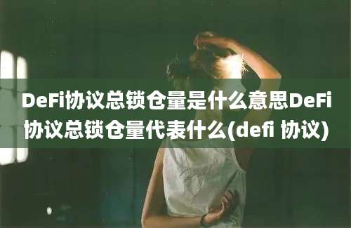 DeFi协议总锁仓量是什么意思DeFi协议总锁仓量代表什么(defi 协议)