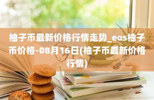 柚子币最新价格行情走势_eos柚子币价格-08月16日(柚子币最新价格行情)