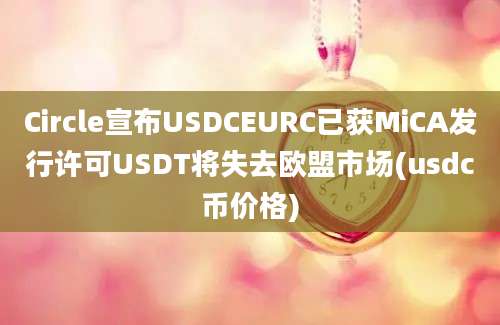 Circle宣布USDCEURC已获MiCA发行许可USDT将失去欧盟市场(usdc币价格)