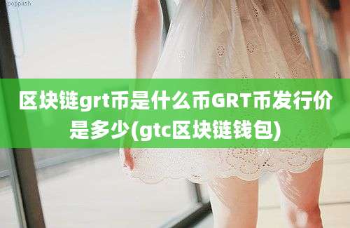 区块链grt币是什么币GRT币发行价是多少(gtc区块链钱包)