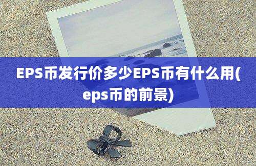 EPS币发行价多少EPS币有什么用(eps币的前景)