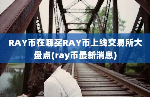 RAY币在哪买RAY币上线交易所大盘点(ray币最新消息)