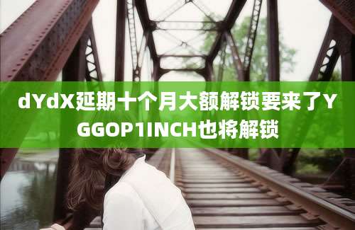 dYdX延期十个月大额解锁要来了YGGOP1INCH也将解锁