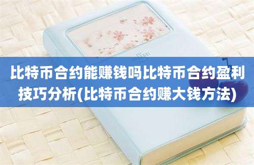 比特币合约能赚钱吗比特币合约盈利技巧分析(比特币合约赚大钱方法)