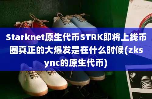 Starknet原生代币STRK即将上线币圈真正的大爆发是在什么时候(zksync的原生代币)