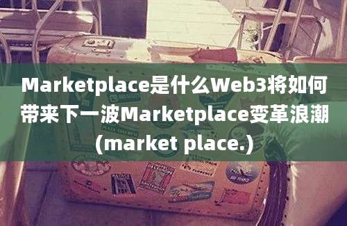 Marketplace是什么Web3将如何带来下一波Marketplace变革浪潮(market place.)