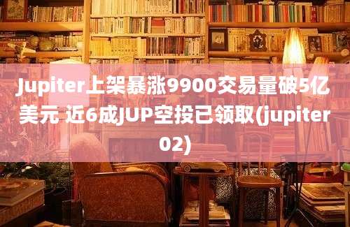 Jupiter上架暴涨9900交易量破5亿美元 近6成JUP空投已领取(jupiter02)