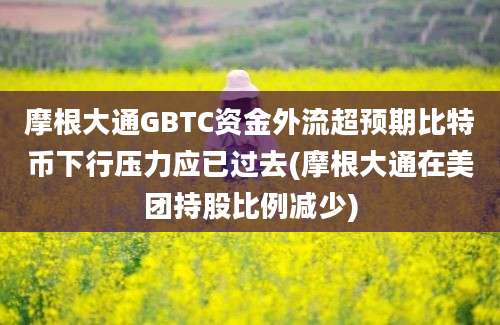 摩根大通GBTC资金外流超预期比特币下行压力应已过去(摩根大通在美团持股比例减少)