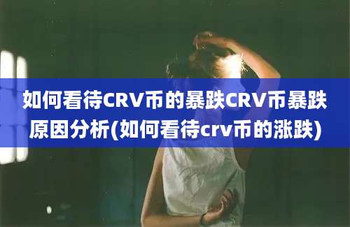 如何看待CRV币的暴跌CRV币暴跌原因分析(如何看待crv币的涨跌)