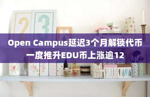 Open Campus延迟3个月解锁代币一度推升EDU币上涨逾12