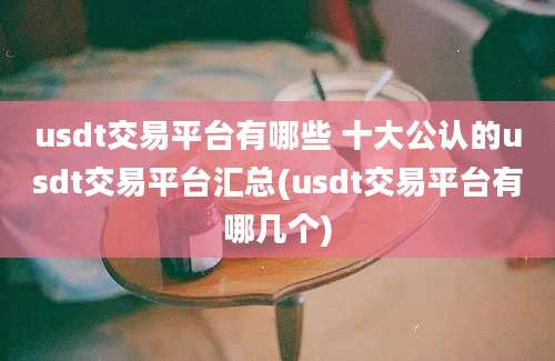 usdt交易平台有哪些 十大公认的usdt交易平台汇总(usdt交易平台有哪几个)