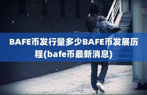 BAFE币发行量多少BAFE币发展历程(bafe币最新消息)