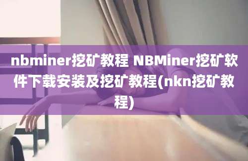 nbminer挖矿教程 NBMiner挖矿软件下载安装及挖矿教程(nkn挖矿教程)