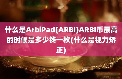 什么是ArbiPad(ARBI)ARBI币最高的时候是多少钱一枚(什么是视力矫正)