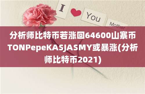 分析师比特币若涨回64600山寨币TONPepeKASJASMY或暴涨(分析师比特币2021)