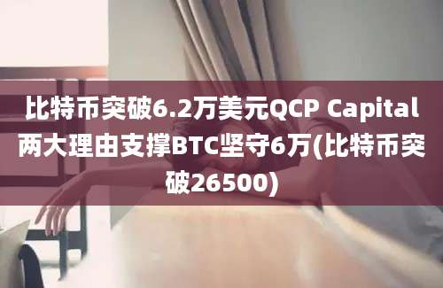 比特币突破6.2万美元QCP Capital两大理由支撑BTC坚守6万(比特币突破26500)