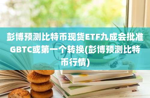 彭博预测比特币现货ETF九成会批准GBTC或第一个转换(彭博预测比特币行情)