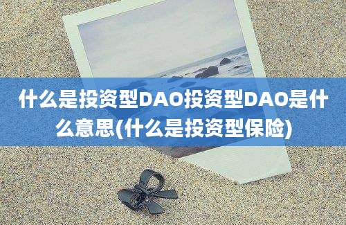 什么是投资型DAO投资型DAO是什么意思(什么是投资型保险)