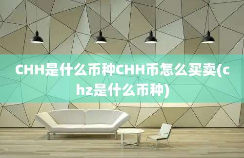 CHH是什么币种CHH币怎么买卖(chz是什么币种)