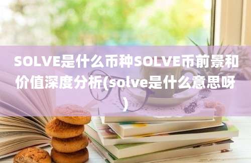 SOLVE是什么币种SOLVE币前景和价值深度分析(solve是什么意思呀)