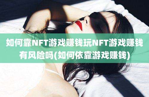 如何靠NFT游戏赚钱玩NFT游戏赚钱有风险吗(如何依靠游戏赚钱)