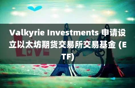 Valkyrie Investments 申请设立以太坊期货交易所交易基金 (ETF)