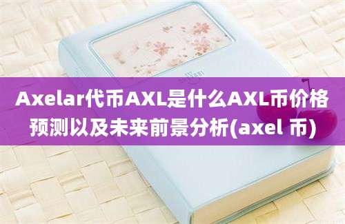 Axelar代币AXL是什么AXL币价格预测以及未来前景分析(axel 币)