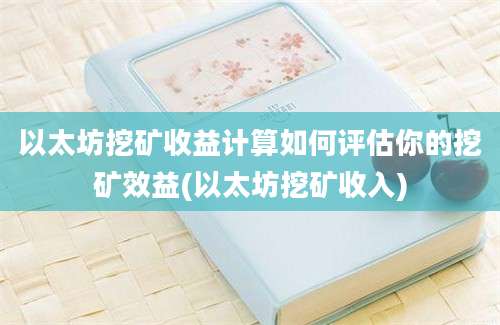 以太坊挖矿收益计算如何评估你的挖矿效益(以太坊挖矿收入)