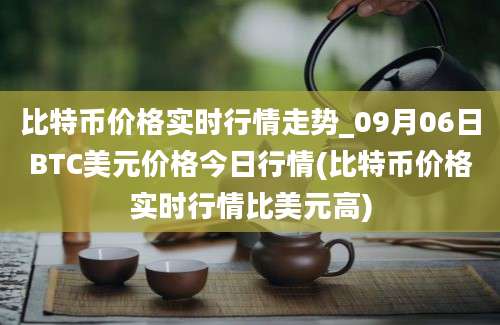 比特币价格实时行情走势_09月06日BTC美元价格今日行情(比特币价格实时行情比美元高)