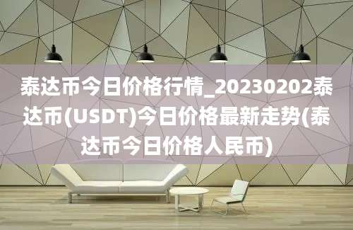 泰达币今日价格行情_20230202泰达币(USDT)今日价格最新走势(泰达币今日价格人民币)