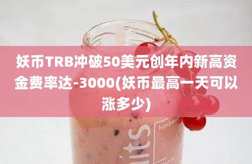 妖币TRB冲破50美元创年内新高资金费率达-3000(妖币最高一天可以涨多少)