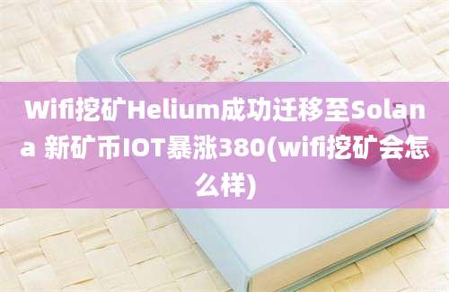 Wifi挖矿Helium成功迁移至Solana 新矿币IOT暴涨380(wifi挖矿会怎么样)