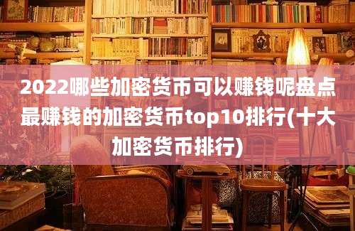 2022哪些加密货币可以赚钱呢盘点最赚钱的加密货币top10排行(十大加密货币排行)