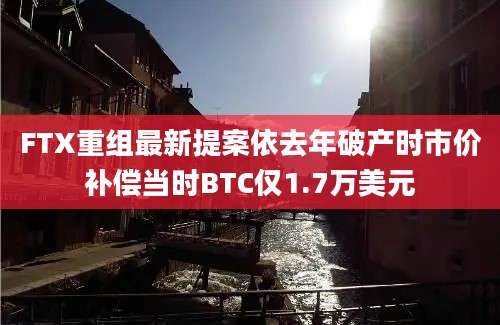 FTX重组最新提案依去年破产时市价补偿当时BTC仅1.7万美元