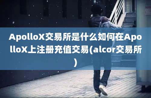 ApolloX交易所是什么如何在ApolloX上注册充值交易(alcor交易所)