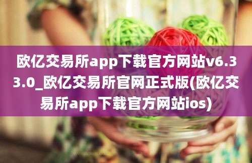 欧亿交易所app下载官方网站v6.33.0_欧亿交易所官网正式版(欧亿交易所app下载官方网站ios)