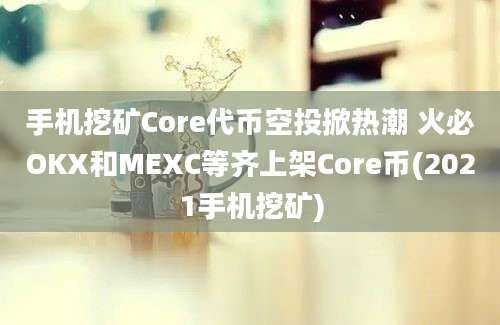 手机挖矿Core代币空投掀热潮 火必OKX和MEXC等齐上架Core币(2021手机挖矿)