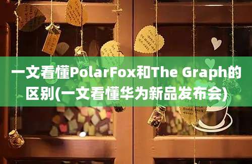 一文看懂PolarFox和The Graph的区别(一文看懂华为新品发布会)