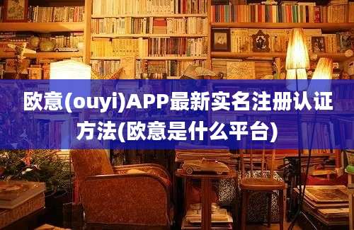 欧意(ouyi)APP最新实名注册认证方法(欧意是什么平台)