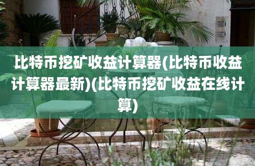 比特币挖矿收益计算器(比特币收益计算器最新)(比特币挖矿收益在线计算)