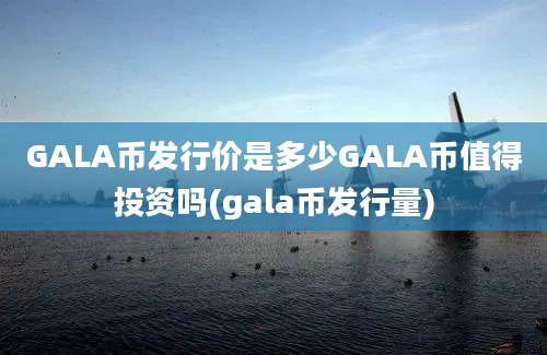 GALA币发行价是多少GALA币值得投资吗(gala币发行量)