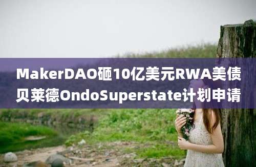 MakerDAO砸10亿美元RWA美债贝莱德OndoSuperstate计划申请