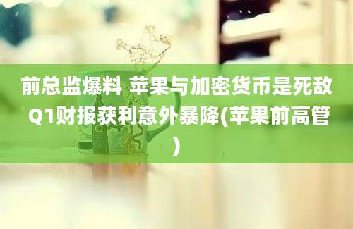 前总监爆料 苹果与加密货币是死敌 Q1财报获利意外暴降(苹果前高管)