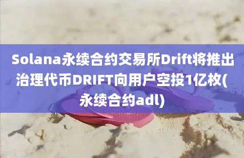 Solana永续合约交易所Drift将推出治理代币DRIFT向用户空投1亿枚(永续合约adl)