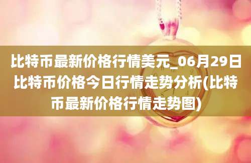 比特币最新价格行情美元_06月29日比特币价格今日行情走势分析(比特币最新价格行情走势图)