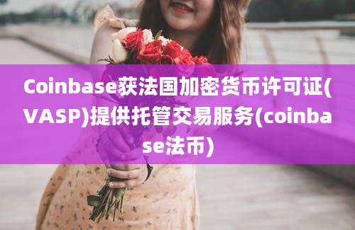 Coinbase获法国加密货币许可证(VASP)提供托管交易服务(coinbase法币)